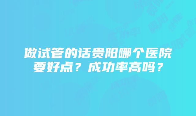 做试管的话贵阳哪个医院要好点？成功率高吗？