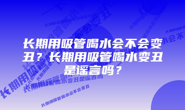 长期用吸管喝水会不会变丑？长期用吸管喝水变丑是谣言吗？