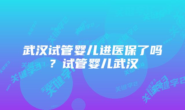 武汉试管婴儿进医保了吗？试管婴儿武汉