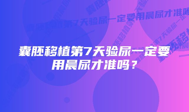 囊胚移植第7天验尿一定要用晨尿才准吗？