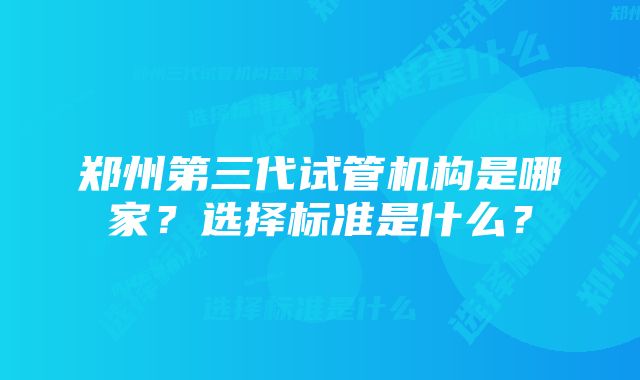 郑州第三代试管机构是哪家？选择标准是什么？