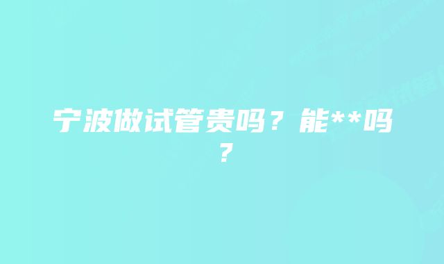 宁波做试管贵吗？能**吗？