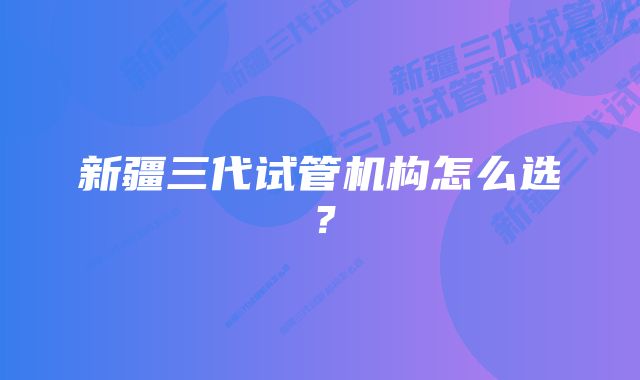 新疆三代试管机构怎么选？