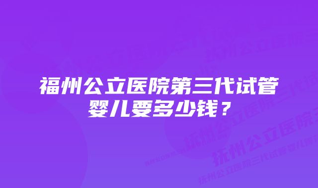 福州公立医院第三代试管婴儿要多少钱？