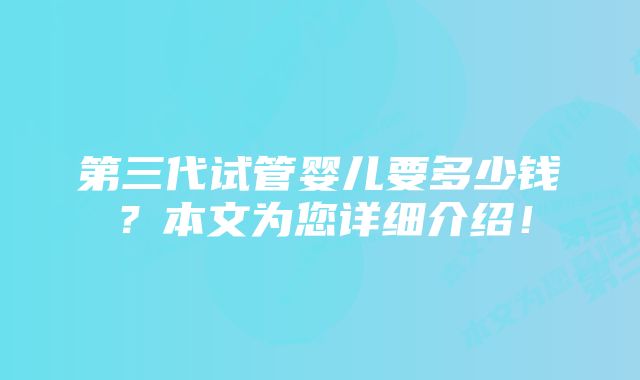 第三代试管婴儿要多少钱？本文为您详细介绍！