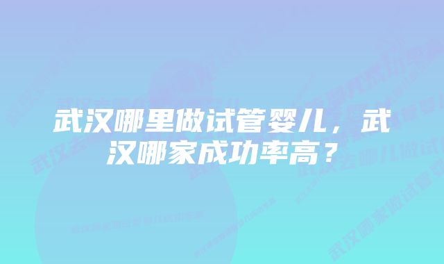 武汉哪里做试管婴儿，武汉哪家成功率高？