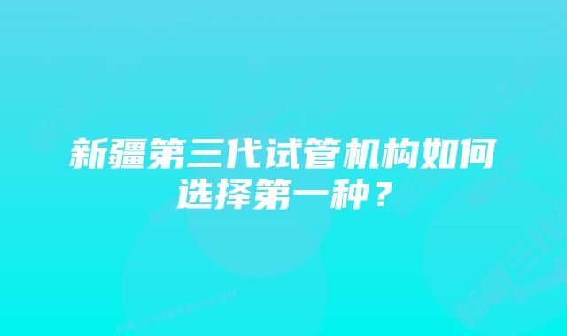 新疆第三代试管机构如何选择第一种？