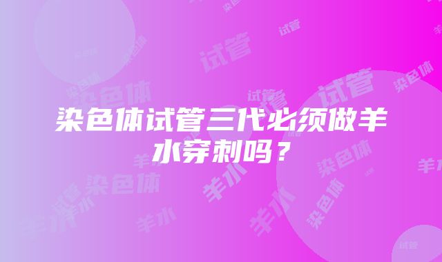 染色体试管三代必须做羊水穿刺吗？