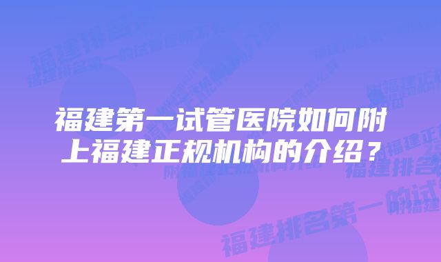 福建第一试管医院如何附上福建正规机构的介绍？