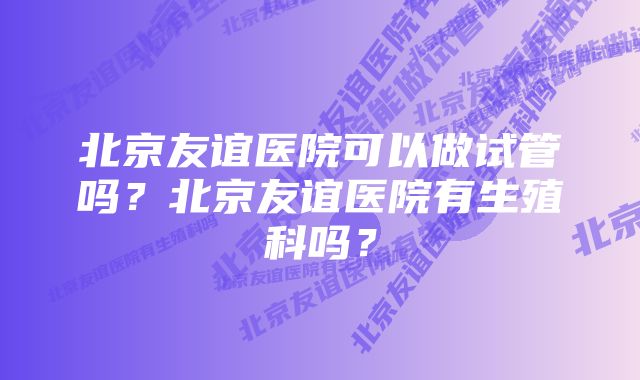 北京友谊医院可以做试管吗？北京友谊医院有生殖科吗？