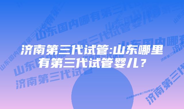 济南第三代试管:山东哪里有第三代试管婴儿？