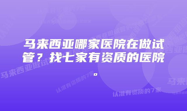 马来西亚哪家医院在做试管？找七家有资质的医院。