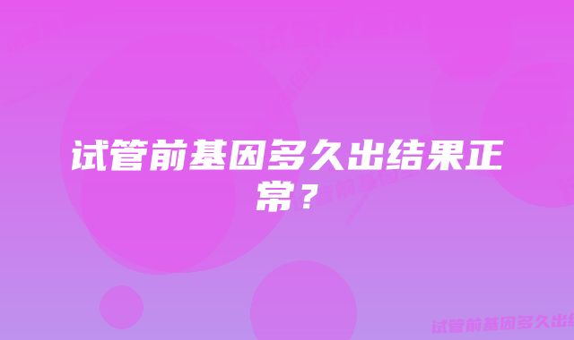 试管前基因多久出结果正常？