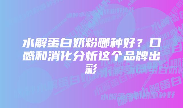 水解蛋白奶粉哪种好？口感和消化分析这个品牌出彩