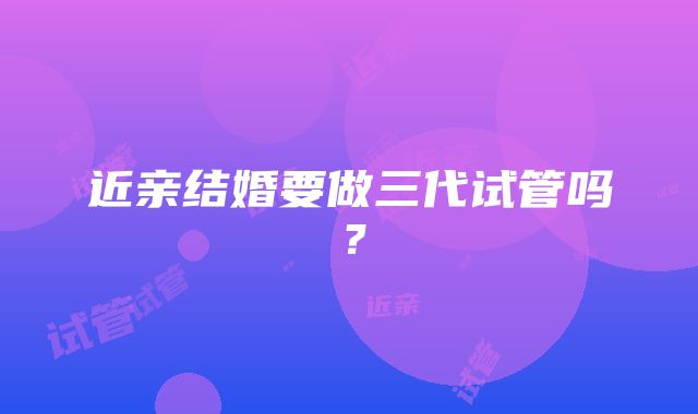 近亲结婚要做三代试管吗？