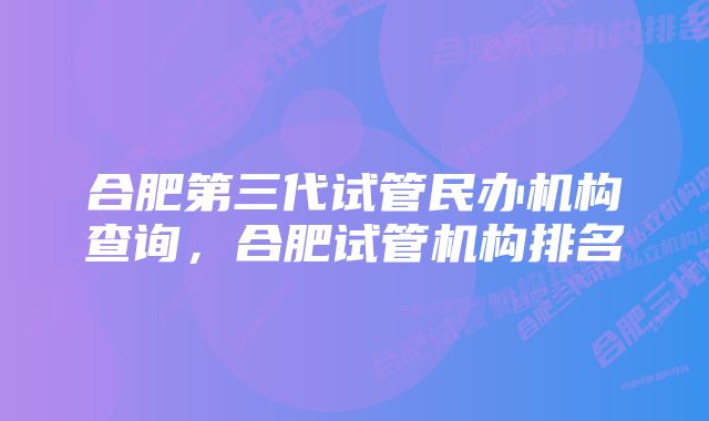 合肥第三代试管民办机构查询，合肥试管机构排名