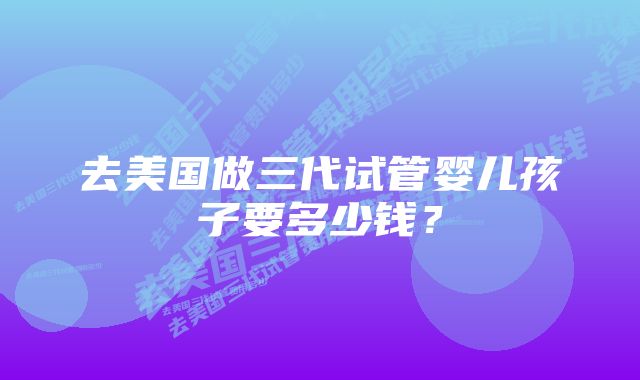 去美国做三代试管婴儿孩子要多少钱？