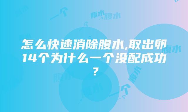 怎么快速消除腹水,取出卵14个为什么一个没配成功？