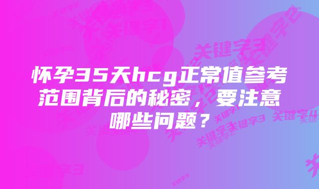 怀孕35天hcg正常值参考范围背后的秘密，要注意哪些问题？