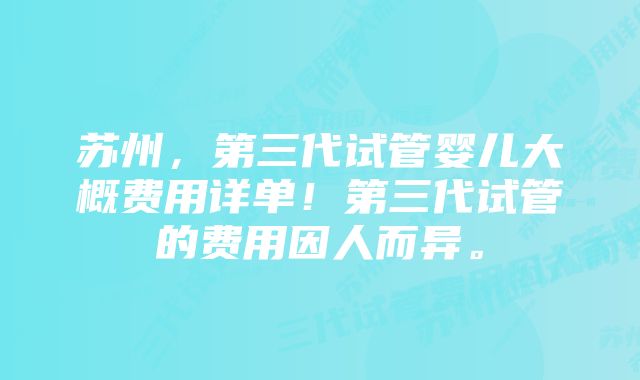 苏州，第三代试管婴儿大概费用详单！第三代试管的费用因人而异。