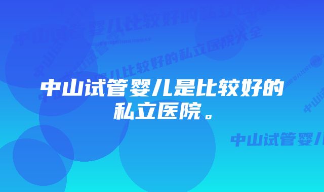 中山试管婴儿是比较好的私立医院。