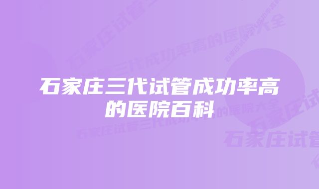 石家庄三代试管成功率高的医院百科