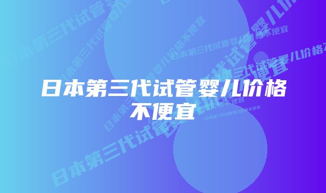 日本第三代试管婴儿价格不便宜