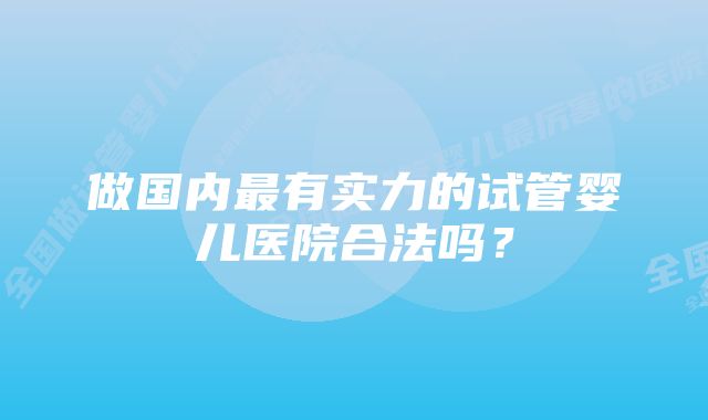 做国内最有实力的试管婴儿医院合法吗？