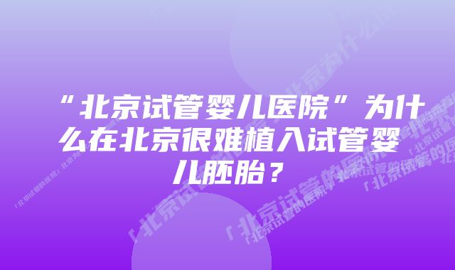 “北京试管婴儿医院”为什么在北京很难植入试管婴儿胚胎？