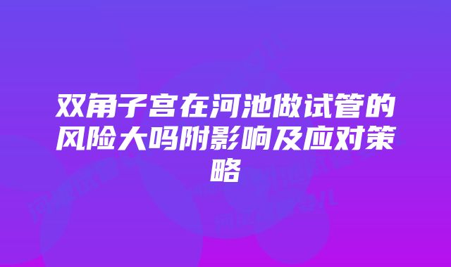 双角子宫在河池做试管的风险大吗附影响及应对策略