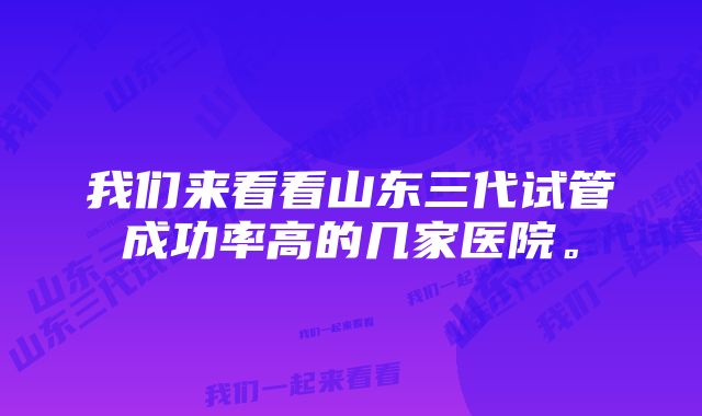 我们来看看山东三代试管成功率高的几家医院。