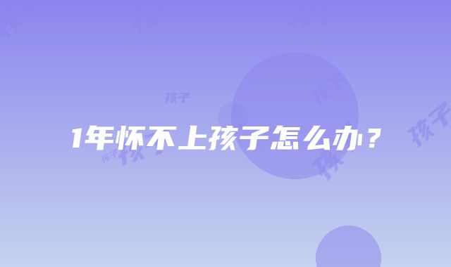 1年怀不上孩子怎么办？