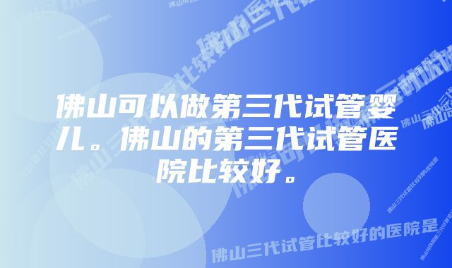 佛山可以做第三代试管婴儿。佛山的第三代试管医院比较好。