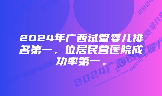 2024年广西试管婴儿排名第一，位居民营医院成功率第一。