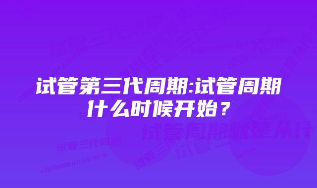 试管第三代周期:试管周期什么时候开始？