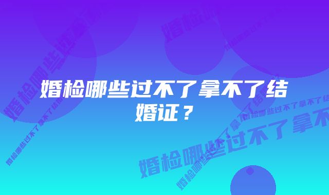 婚检哪些过不了拿不了结婚证？