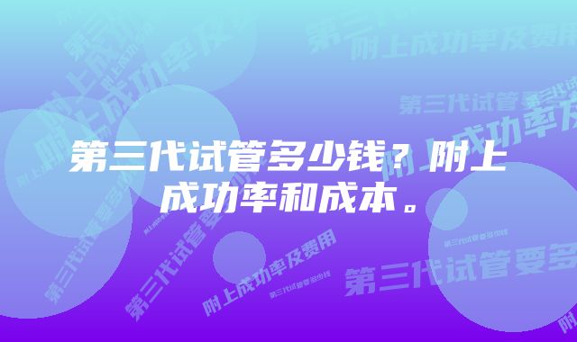 第三代试管多少钱？附上成功率和成本。