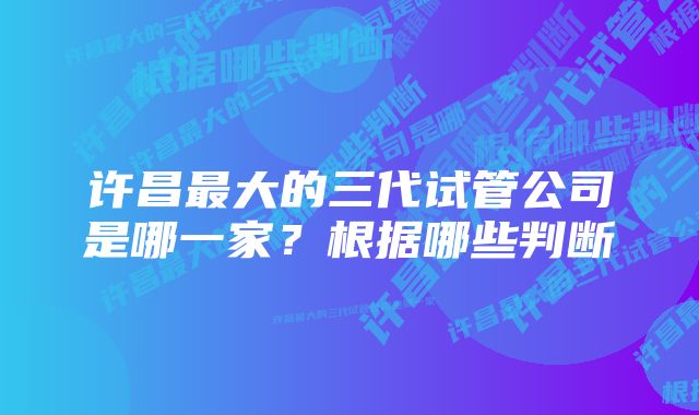 许昌最大的三代试管公司是哪一家？根据哪些判断