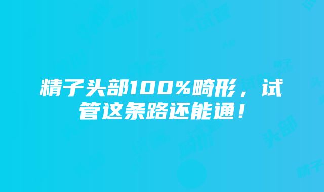 精子头部100%畸形，试管这条路还能通！