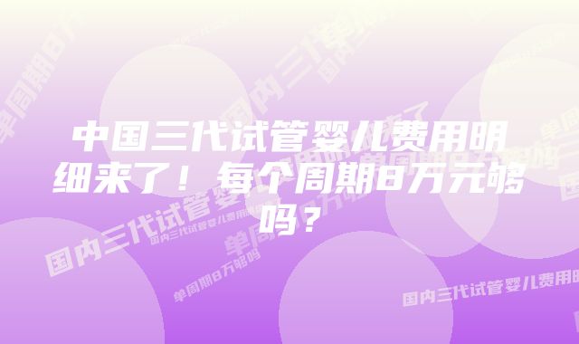 中国三代试管婴儿费用明细来了！每个周期8万元够吗？