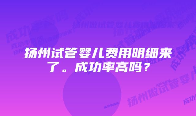 扬州试管婴儿费用明细来了。成功率高吗？