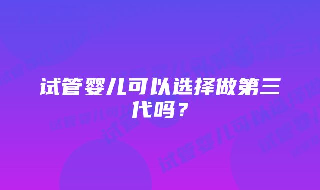 试管婴儿可以选择做第三代吗？