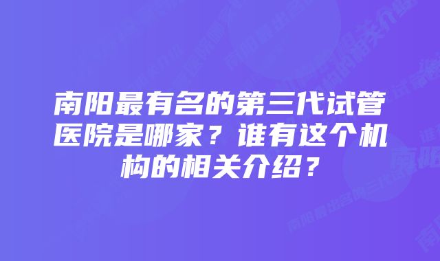 南阳最有名的第三代试管医院是哪家？谁有这个机构的相关介绍？