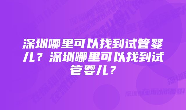 深圳哪里可以找到试管婴儿？深圳哪里可以找到试管婴儿？