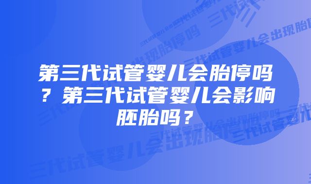 第三代试管婴儿会胎停吗？第三代试管婴儿会影响胚胎吗？