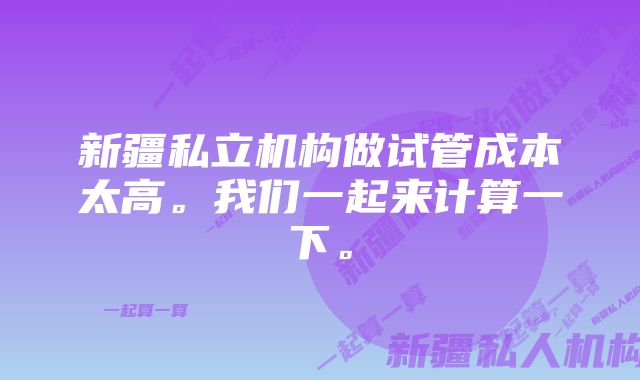 新疆私立机构做试管成本太高。我们一起来计算一下。