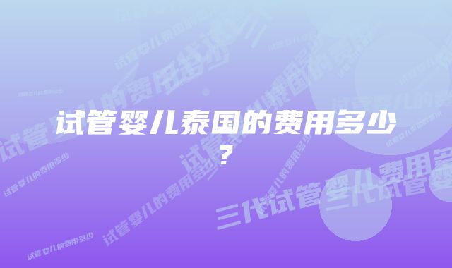 试管婴儿泰国的费用多少?