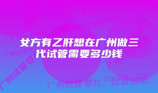 女方有乙肝想在广州做三代试管需要多少钱