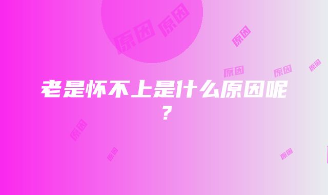 老是怀不上是什么原因呢？