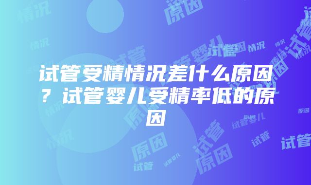 试管受精情况差什么原因？试管婴儿受精率低的原因